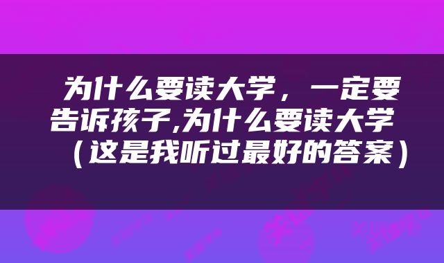  为什么要读大学，一定要告诉孩子,为什么要读大学（这是我听过最好的答案） 