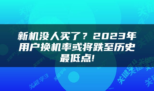 新机没人买了？2023年用户换机率或将跌至历史最低点!