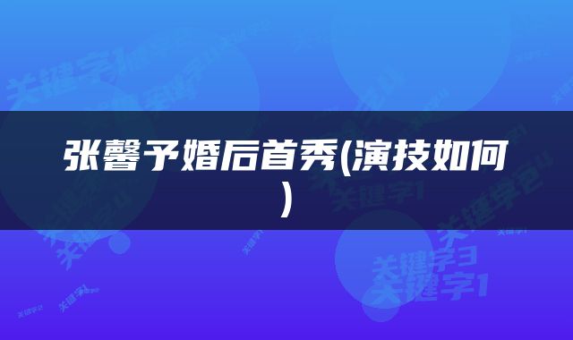 张馨予婚后首秀(演技如何)