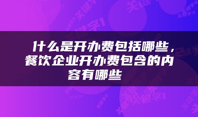  什么是开办费包括哪些，餐饮企业开办费包含的内容有哪些 