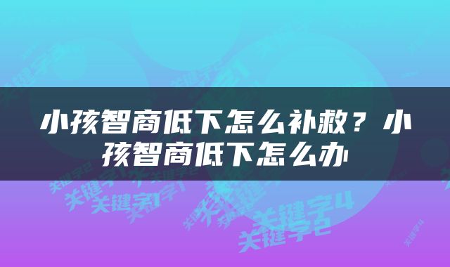 小孩智商低下怎么补救？小孩智商低下怎么办