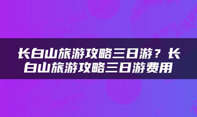 长白山旅游攻略三日游？长白山旅游攻略三日游费用