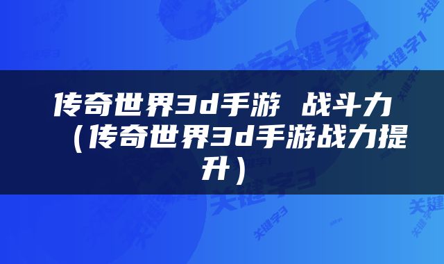 传奇世界3d手游 战斗力（传奇世界3d手游战力提升）