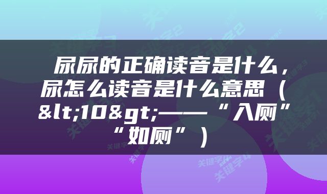  尿尿的正确读音是什么，尿怎么读音是什么意思（<10>——“入厕”≠“如厕”） 