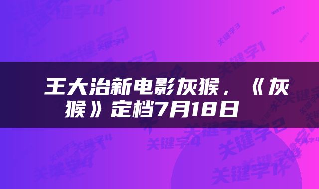  王大治新电影灰猴，《灰猴》定档7月18日 