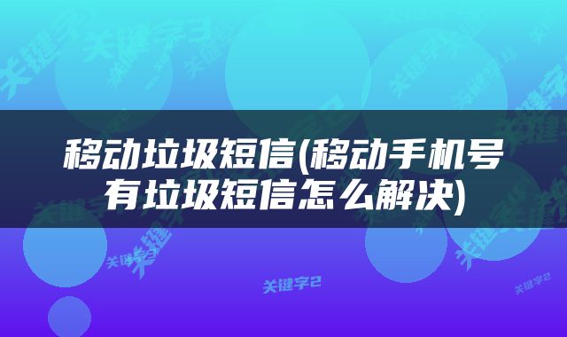 移动垃圾短信(移动手机号有垃圾短信怎么解决)