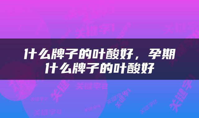 什么牌子的叶酸好，孕期什么牌子的叶酸好