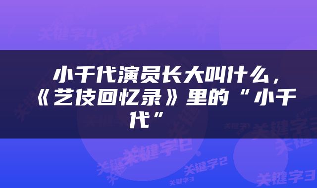  小千代演员长大叫什么，《艺伎回忆录》里的“小千代” 