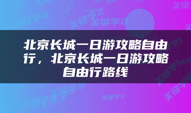 北京长城一日游攻略自由行，北京长城一日游攻略自由行路线