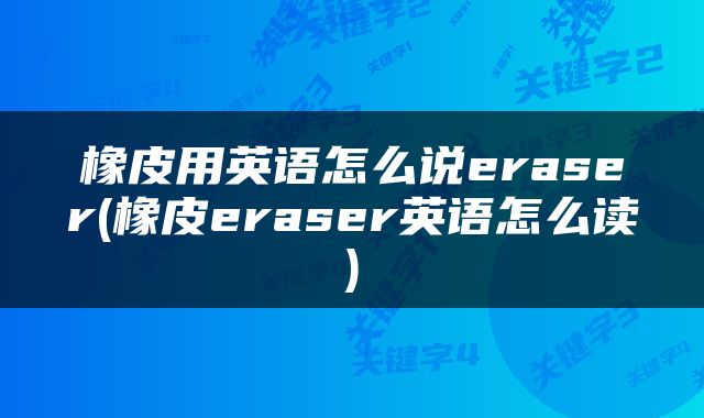 橡皮用英语怎么说eraser(橡皮eraser英语怎么读)