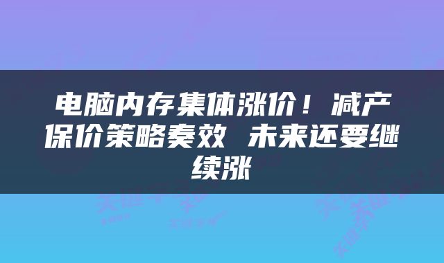 电脑内存集体涨价！减产保价策略奏效 未来还要继续涨