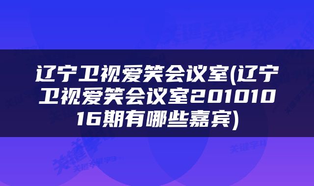辽宁卫视爱笑会议室(辽宁卫视爱笑会议室20101016期有哪些嘉宾)