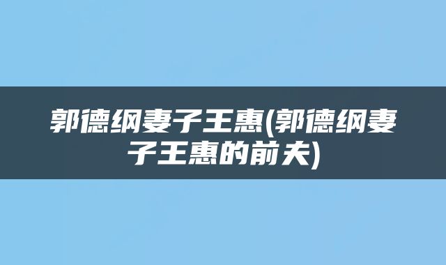 郭德纲妻子王惠(郭德纲妻子王惠的前夫)