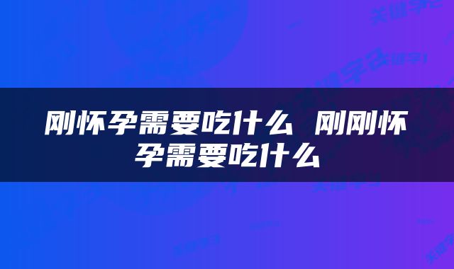 刚怀孕需要吃什么 刚刚怀孕需要吃什么