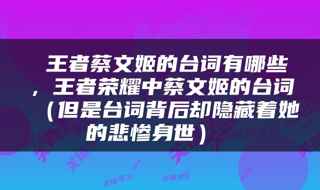  王者蔡文姬的台词有哪些，王者荣耀中蔡文姬的台词（但是台词背后却隐藏着她的悲惨身世） 