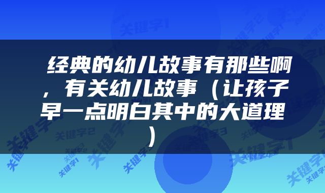  经典的幼儿故事有那些啊，有关幼儿故事（让孩子早一点明白其中的大道理） 