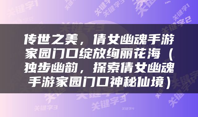 传世之美，倩女幽魂手游家园门口绽放绚丽花海（独步幽韵，探索倩女幽魂手游家园门口神秘仙境）
