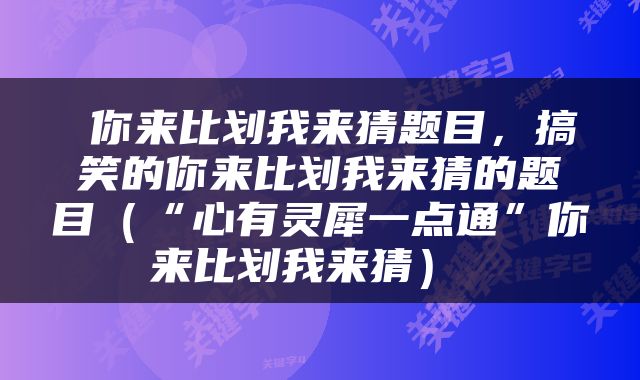  你来比划我来猜题目，搞笑的你来比划我来猜的题目（“心有灵犀一点通”你来比划我来猜） 