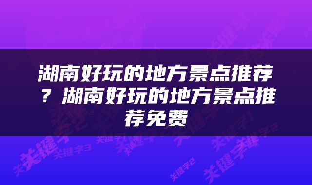 湖南好玩的地方景点推荐？湖南好玩的地方景点推荐免费