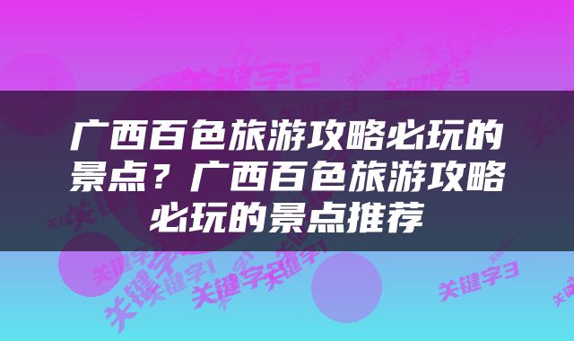广西百色旅游攻略必玩的景点？广西百色旅游攻略必玩的景点推荐