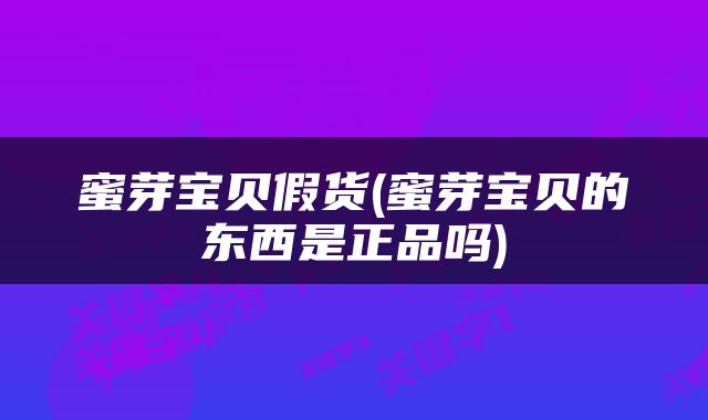 蜜芽宝贝假货(蜜芽宝贝的东西是正品吗)