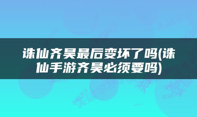 诛仙齐昊最后变坏了吗(诛仙手游齐昊必须要吗)