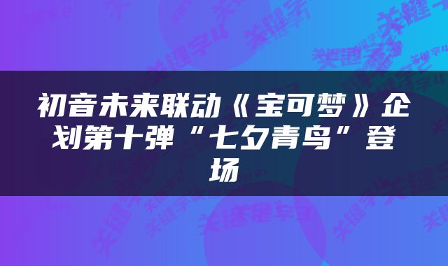 初音未来联动《宝可梦》企划第十弹“七夕青鸟”登场