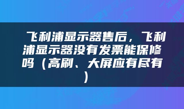  飞利浦显示器售后，飞利浦显示器没有发票能保修吗（高刷、大屏应有尽有） 