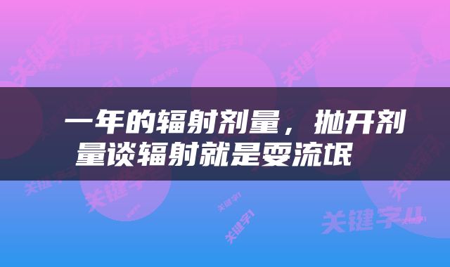 一年的辐射剂量，抛开剂量谈辐射就是耍流氓 