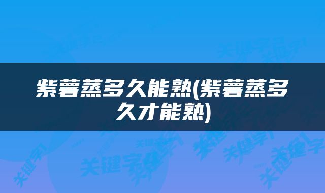 紫薯蒸多久能熟(紫薯蒸多久才能熟)