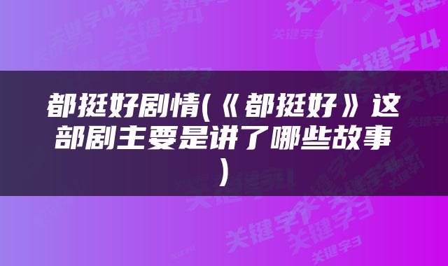 都挺好剧情(《都挺好》这部剧主要是讲了哪些故事)
