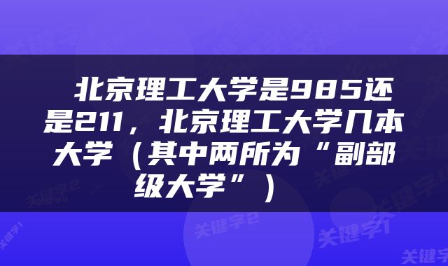  北京理工大学是985还是211，北京理工大学几本大学（其中两所为“副部级大学”） 