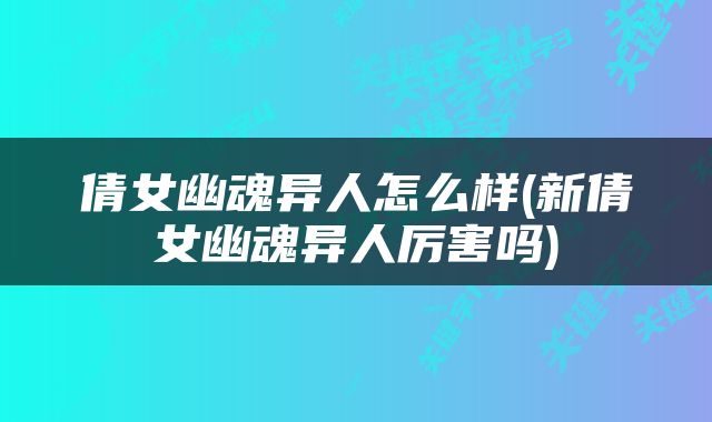 倩女幽魂异人怎么样(新倩女幽魂异人厉害吗)