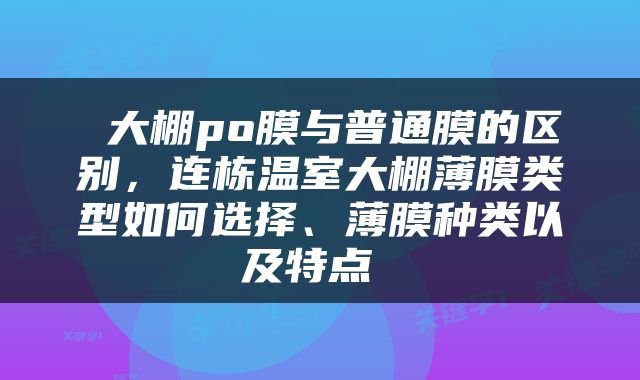  大棚po膜与普通膜的区别，连栋温室大棚薄膜类型如何选择、薄膜种类以及特点 