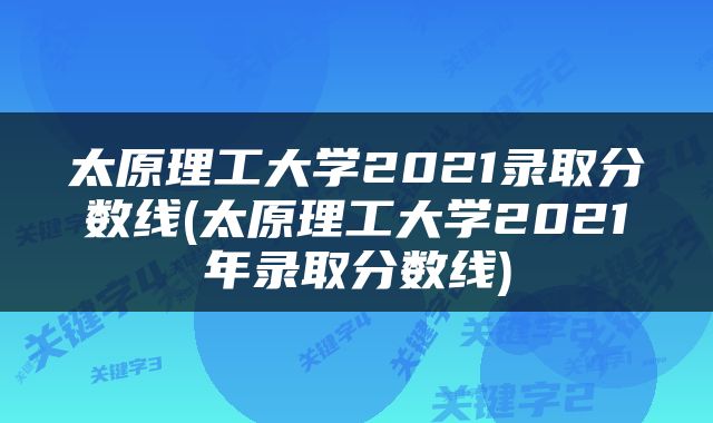 太原理工大学2021录取分数线(太原理工大学2021年录取分数线)