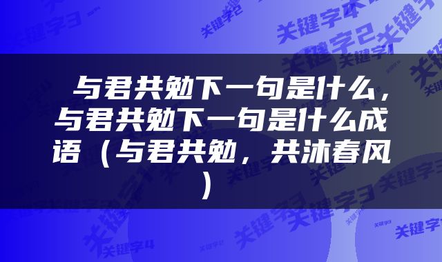  与君共勉下一句是什么，与君共勉下一句是什么成语（与君共勉，共沐春风） 