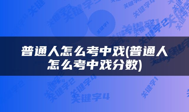 普通人怎么考中戏(普通人怎么考中戏分数)