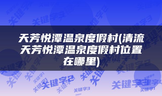 天芳悦潭温泉度假村(清流天芳悦潭温泉度假村位置在哪里)