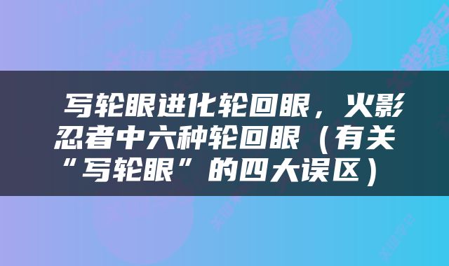  写轮眼进化轮回眼，火影忍者中六种轮回眼（有关“写轮眼”的四大误区） 