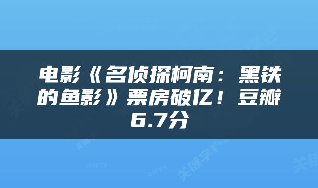 电影《名侦探柯南：黑铁的鱼影》票房破亿！豆瓣6.7分