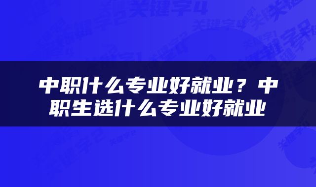 中职什么专业好就业？中职生选什么专业好就业