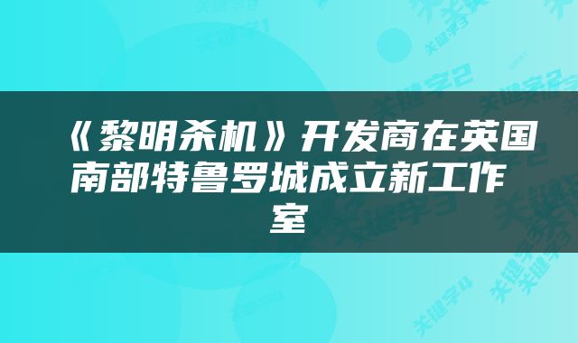 《黎明杀机》开发商在英国南部特鲁罗城成立新工作室