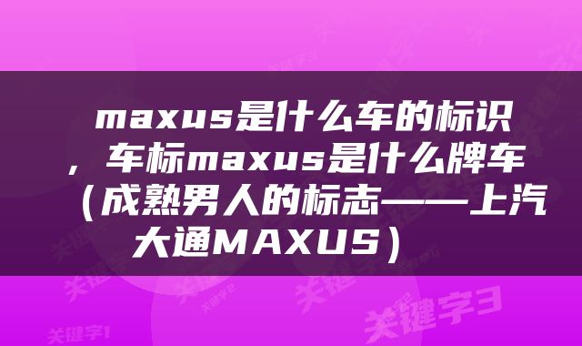  maxus是什么车的标识，车标maxus是什么牌车（成熟男人的标志——上汽大通MAXUS） 