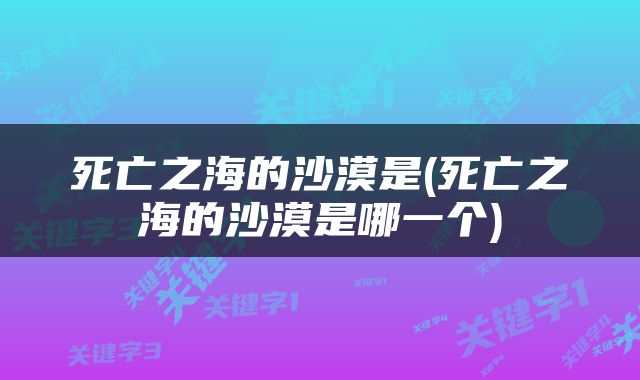 死亡之海的沙漠是(死亡之海的沙漠是哪一个)