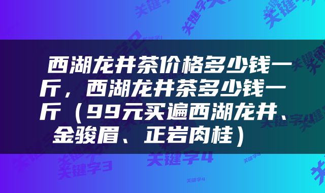  西湖龙井茶价格多少钱一斤，西湖龙井茶多少钱一斤（99元买遍西湖龙井、金骏眉、正岩肉桂） 