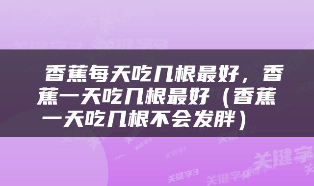  香蕉每天吃几根最好，香蕉一天吃几根最好（香蕉一天吃几根不会发胖） 