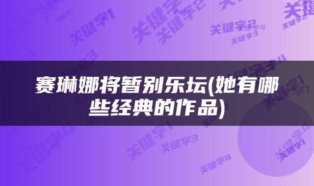 赛琳娜将暂别乐坛(她有哪些经典的作品)