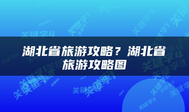 湖北省旅游攻略？湖北省旅游攻略图