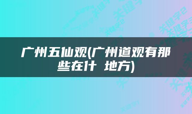 广州五仙观(广州道观有那些在什麼地方)