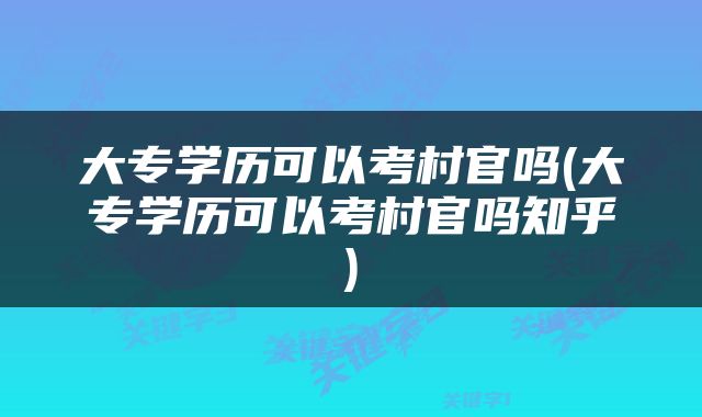 大专学历可以考村官吗(大专学历可以考村官吗知乎)